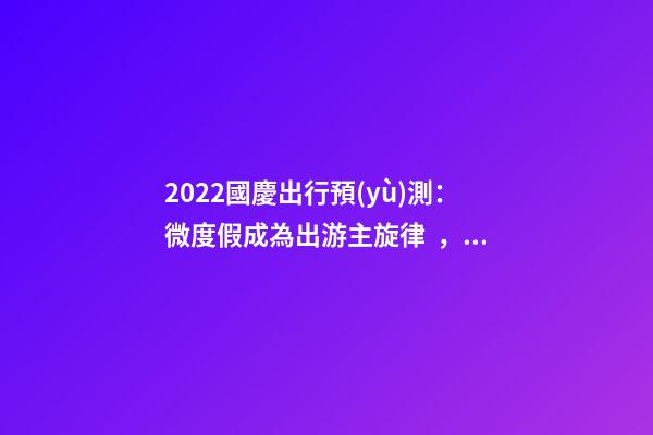 2022國慶出行預(yù)測：微度假成為出游主旋律，自駕游占比近半數(shù)